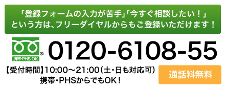 「登録フォームの入力が苦手」「今すぐ相談したい！」という方は、フリーダイヤルからもご登録いただけます！