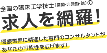 全国の臨床工学技士（常勤・非常勤・他）の求人を網羅!医療業界に精通した専門のコンサルタントがあなたの可能性を広げます！