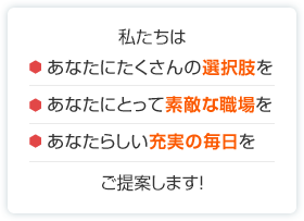 私たちはあなたにたくさんの選択肢をあなたにとって素敵な職場をあなたらしい充実の毎日をご提案します！ 