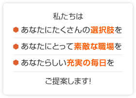 私たちはあなたにたくさんの選択肢をあなたにとって素敵な職場をあなたらしい充実の毎日をご提案します！ 